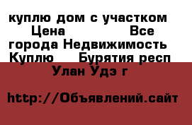 куплю дом с участком › Цена ­ 300 000 - Все города Недвижимость » Куплю   . Бурятия респ.,Улан-Удэ г.